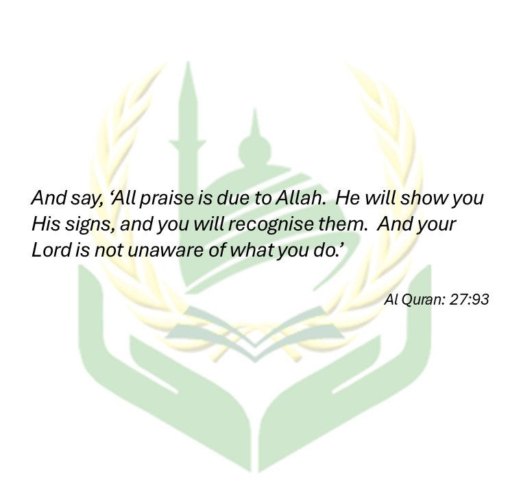 And say, ‘All praise is due to Allah.  He will show you His signs, and you will recognise them.  And your Lord is not unaware of what you do.’ - Al Quran: 27:93